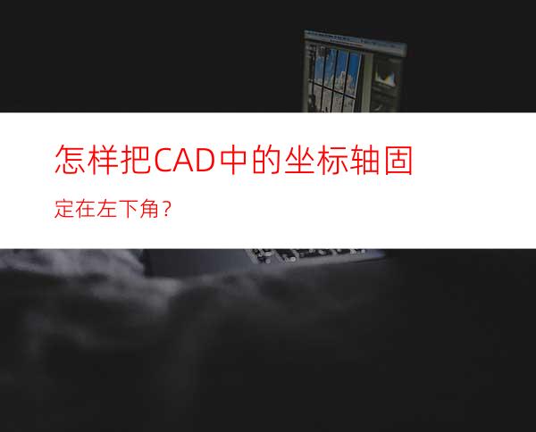 怎样把CAD中的坐标轴固定在左下角？