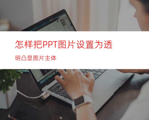 怎样把PPT图片设置为透明凸显图片主体