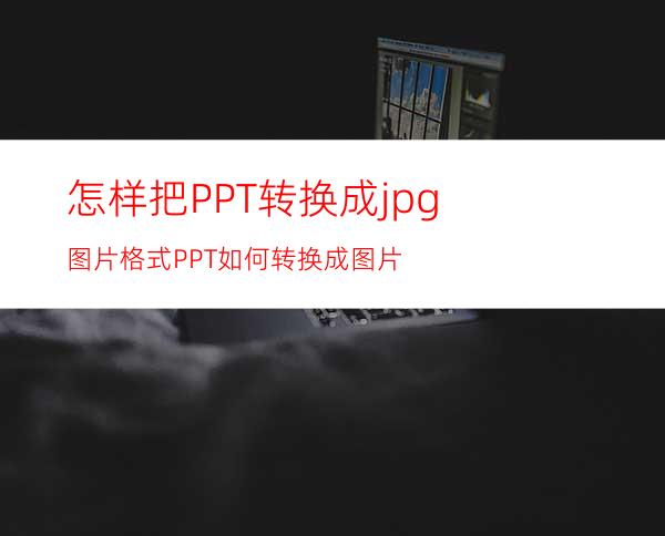 怎样把PPT转换成jpg图片格式PPT如何转换成图片