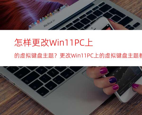 怎样更改Win11PC上的虚拟键盘主题？更改Win11PC上的虚拟键盘主题教程