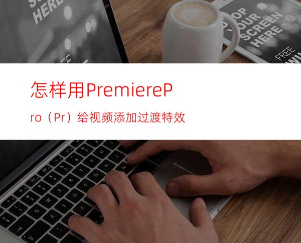 怎样用PremierePro（Pr）给视频添加过渡特效