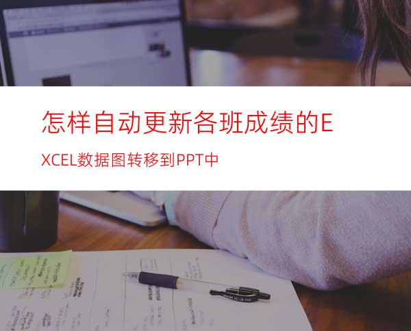 怎样自动更新各班成绩的EXCEL数据图转移到PPT中