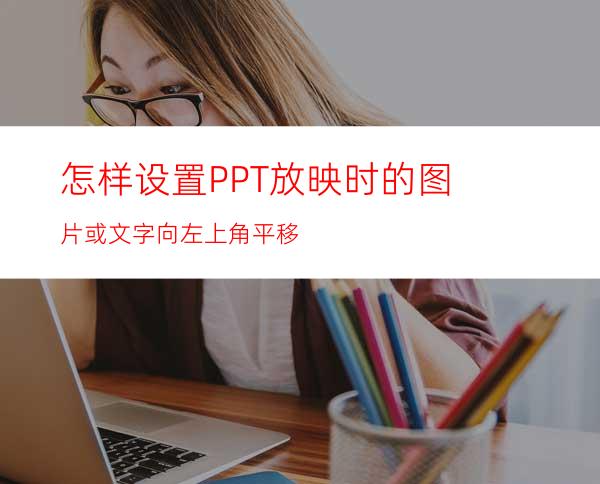 怎样设置PPT放映时的图片或文字向左上角平移