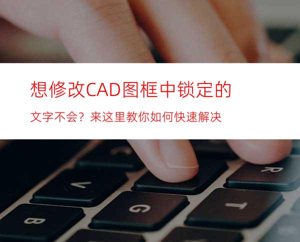 想修改CAD图框中锁定的文字不会？来这里教你如何快速解决