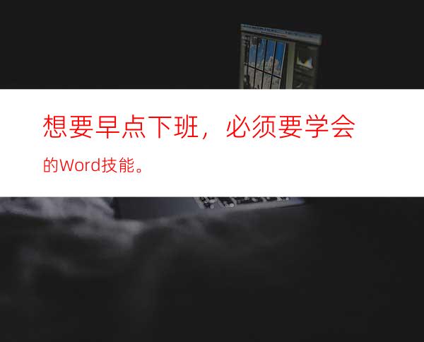 想要早点下班，必须要学会的Word技能。