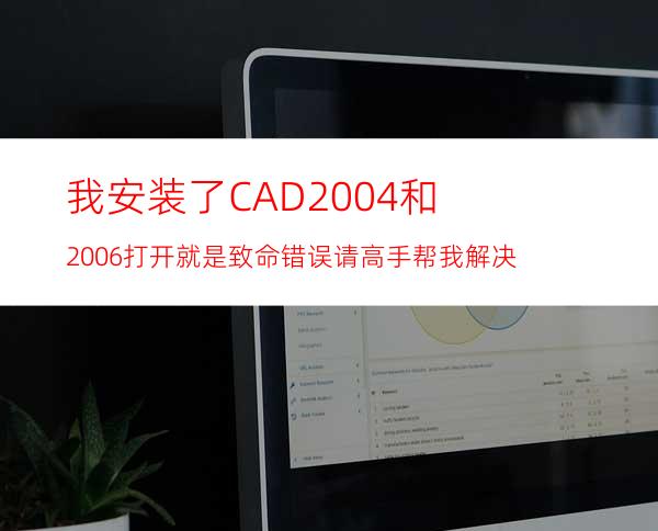 我安装了CAD2004和2006 打开就是致命错误 请高手帮我解决