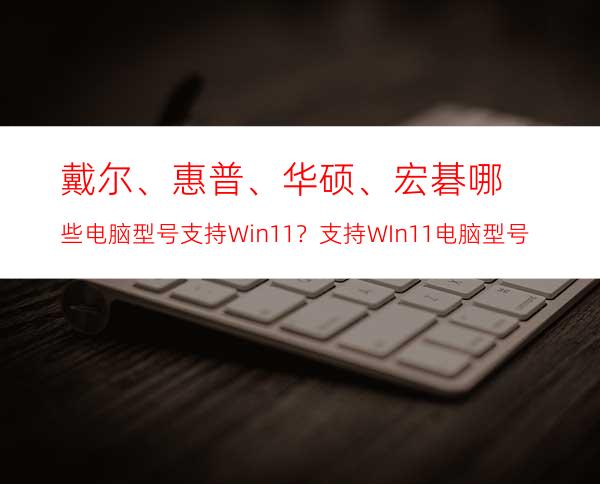 戴尔、惠普、华硕、宏碁哪些电脑型号支持Win11？支持WIn11电脑型号