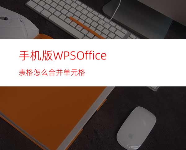 手机版WPSOffice表格怎么合并单元格