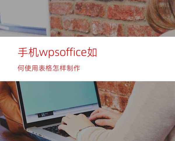 手机wpsoffice如何使用?表格怎样制作?