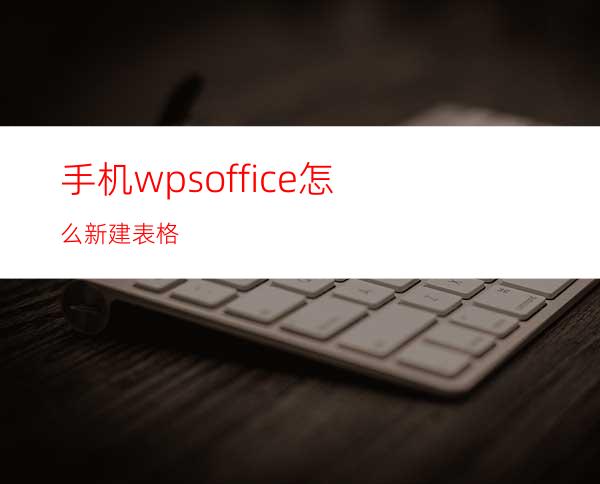 手机wpsoffice怎么新建表格?