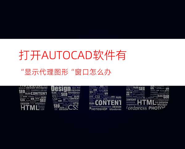 打开AUTOCAD软件有“显示代理图形“窗口怎么办