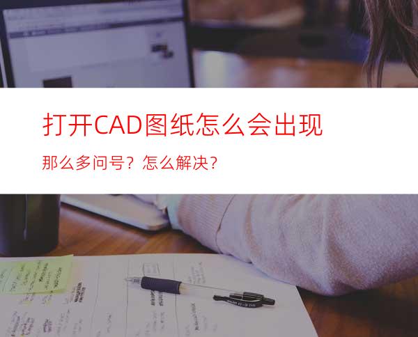 打开CAD图纸怎么会出现那么多问号？怎么解决？