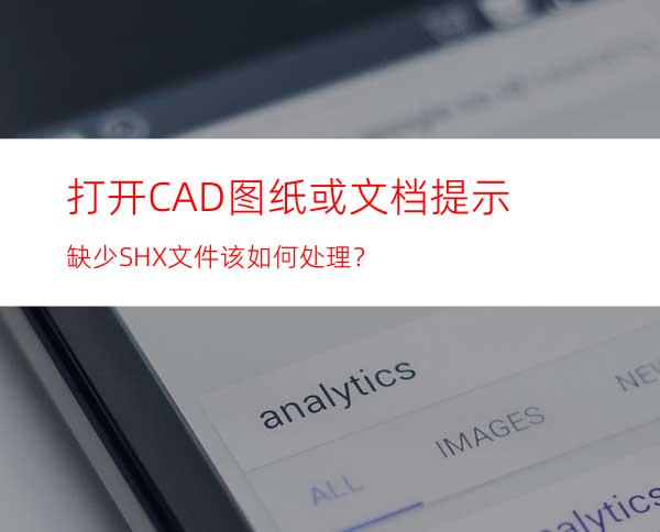 打开CAD图纸或文档提示缺少SHX文件该如何处理？