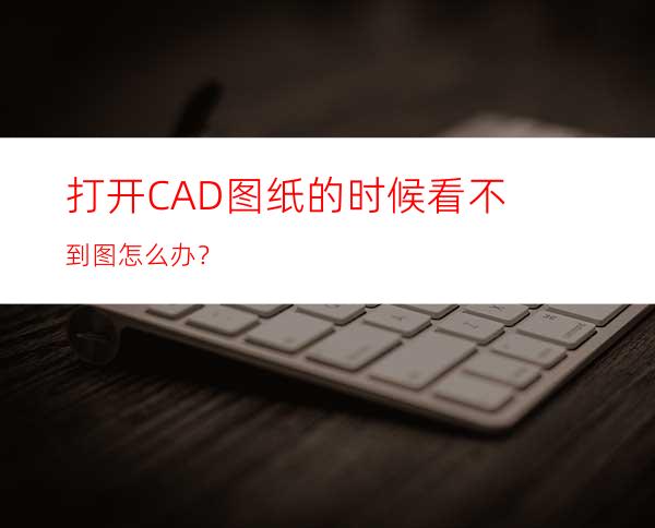 打开CAD图纸的时候看不到图怎么办？