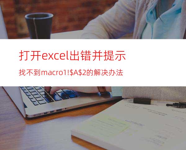 打开excel出错并提示:找不到macro1!$A$2的解决办法