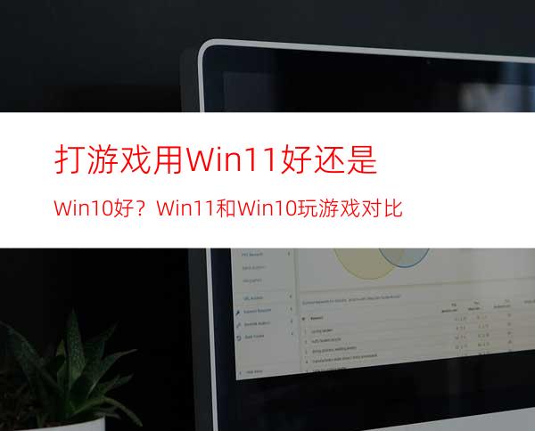 打游戏用Win11好还是Win10好？Win11和Win10玩游戏对比