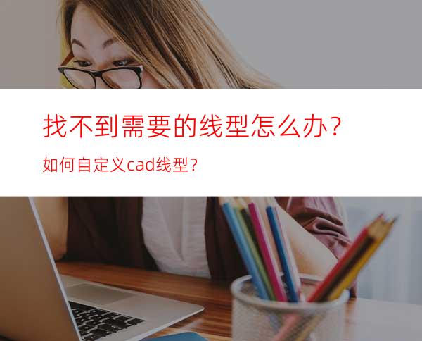 找不到需要的线型怎么办？如何自定义cad线型？