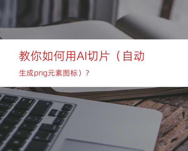 教你如何用AI切片（自动生成png元素图标）？