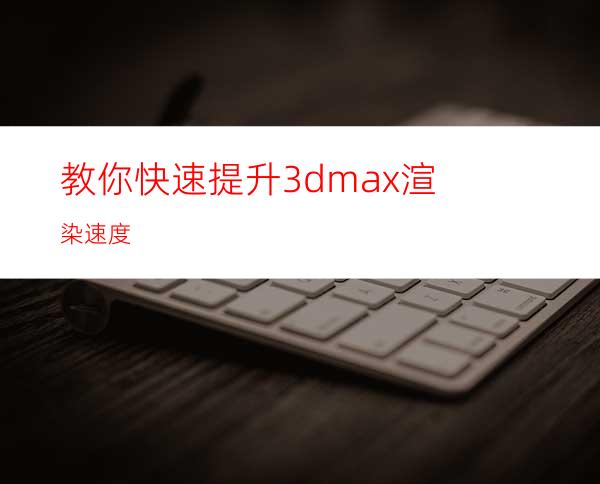 教你快速提升3dmax渲染速度