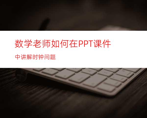 数学老师如何在PPT课件中讲解时钟问题