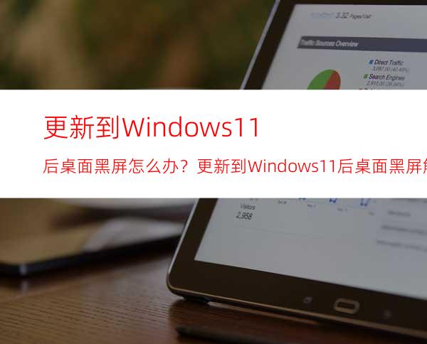 更新到Windows11后桌面黑屏怎么办？更新到Windows11后桌面黑屏解决方法