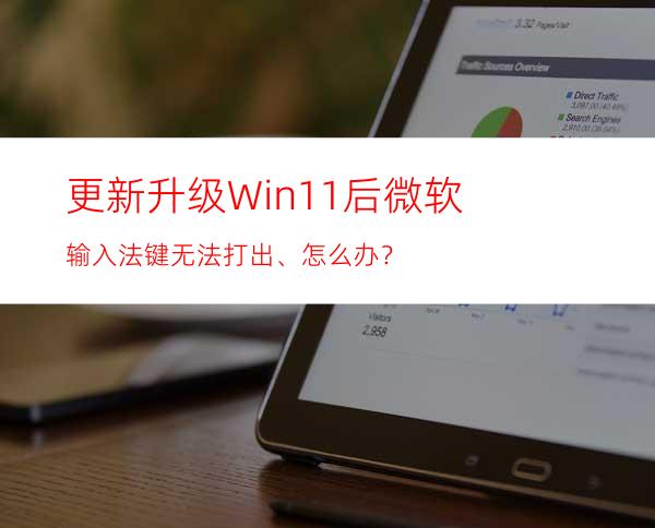 更新升级Win11后微软输入法/键无法打出、怎么办？