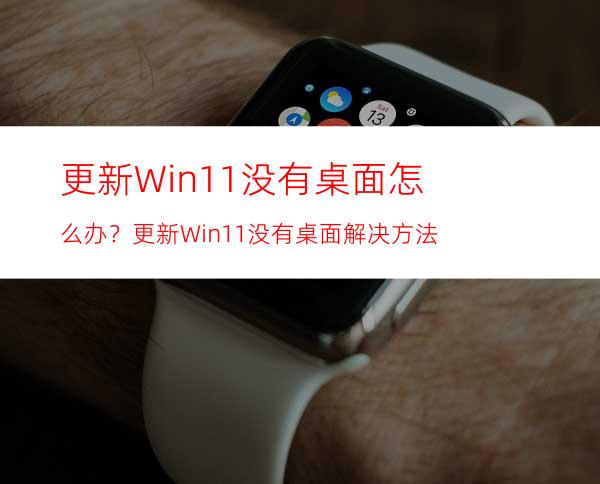 更新Win11没有桌面怎么办？更新Win11没有桌面解决方法