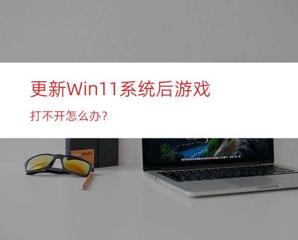 更新Win11系统后游戏打不开怎么办？