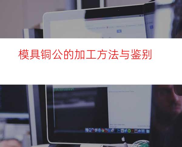 模具铜公的加工方法与鉴别