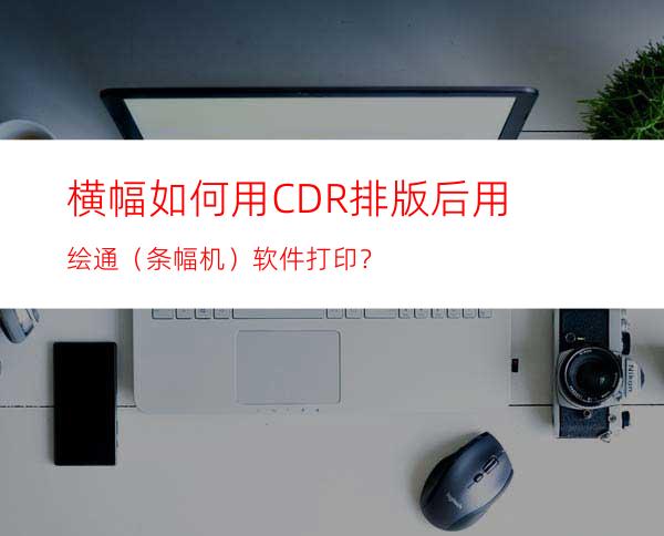 横幅如何用CDR排版后用绘通（条幅机）软件打印？