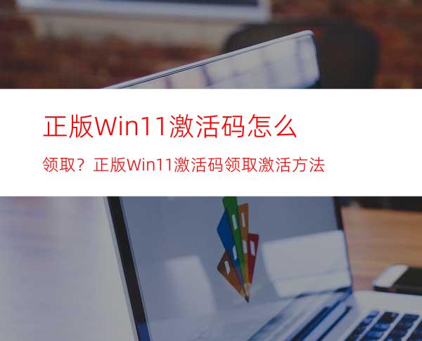 正版Win11激活码怎么领取？正版Win11激活码领取激活方法