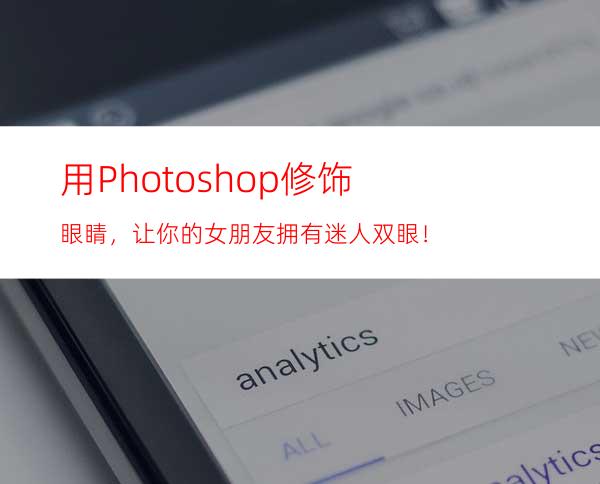 用Photoshop修饰眼睛，让你的女朋友拥有迷人双眼！