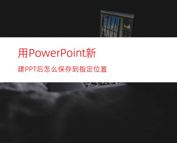 用PowerPoint新建PPT后怎么保存到指定位置