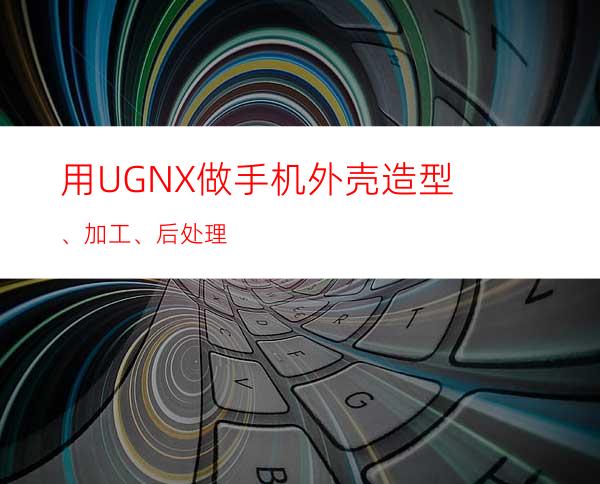 用UGNX做手机外壳造型、加工、后处理