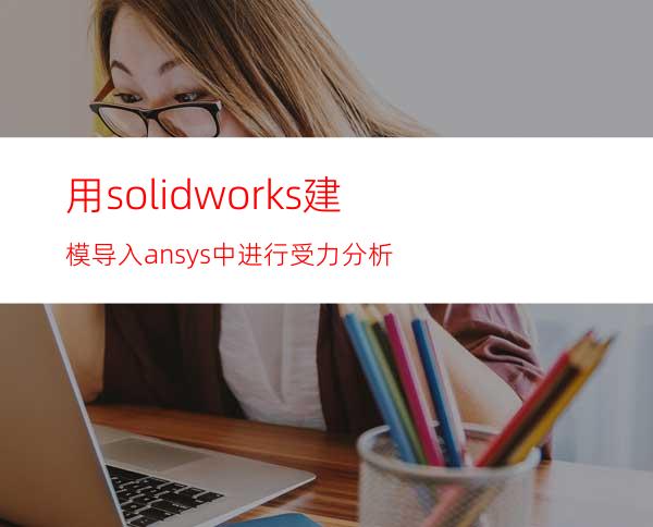 用solidworks建模导入ansys中进行受力分析