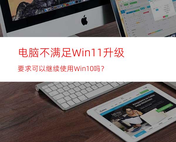 电脑不满足Win11升级要求可以继续使用Win10吗？