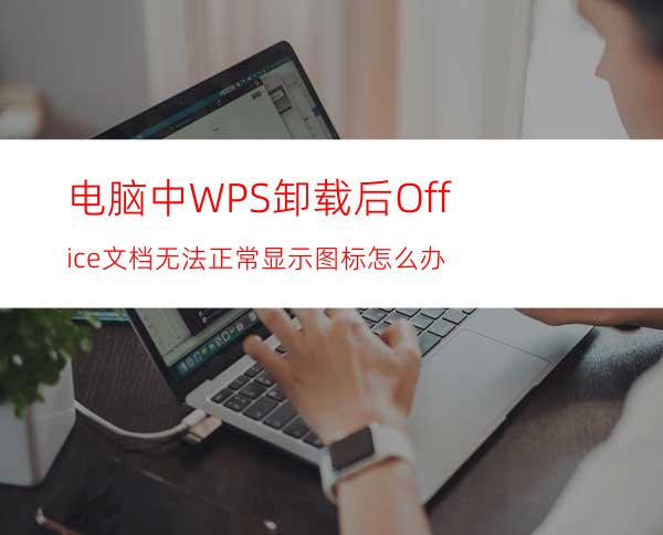 电脑中WPS卸载后Office文档无法正常显示图标怎么办