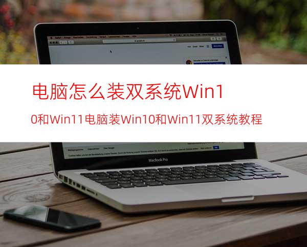 电脑怎么装双系统Win10和Win11电脑装Win10和Win11双系统教程