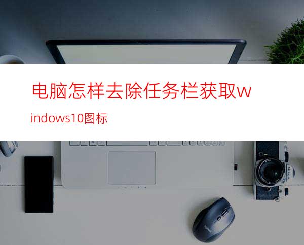 电脑怎样去除任务栏获取windows10图标?