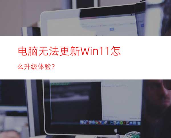 电脑无法更新Win11怎么升级体验？