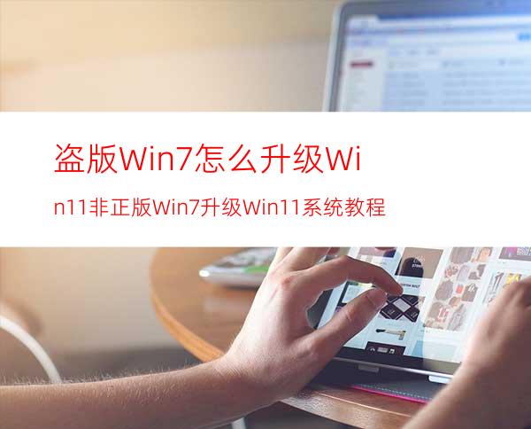 盗版Win7怎么升级Win11非正版Win7升级Win11系统教程