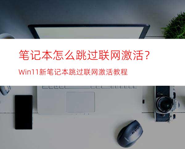 笔记本怎么跳过联网激活？Win11新笔记本跳过联网激活教程