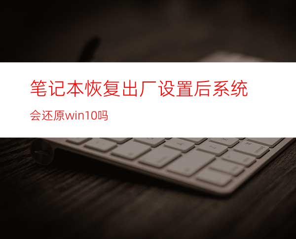 笔记本恢复出厂设置后系统会还原win10吗