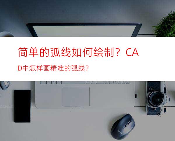 简单的弧线如何绘制？ CAD中怎样画精准的弧线？