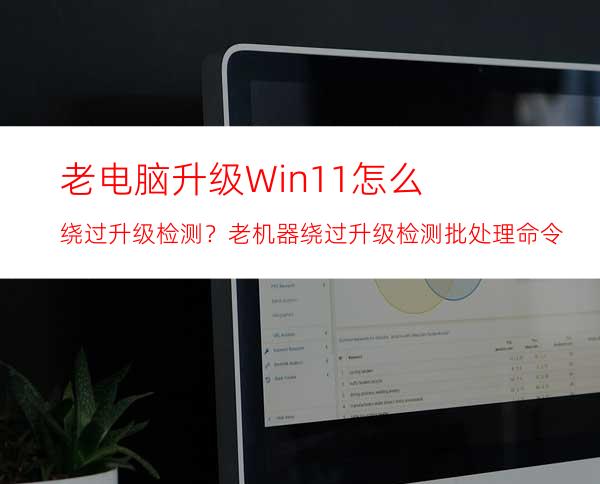 老电脑升级Win11怎么绕过升级检测？老机器绕过升级检测批处理命令