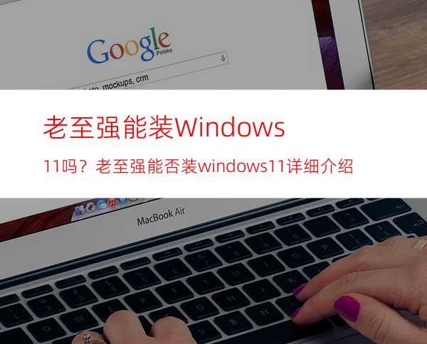 老至强能装Windows11吗？老至强能否装windows11详细介绍