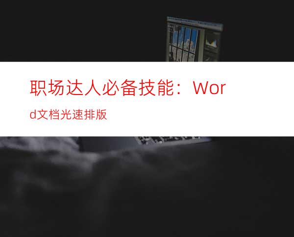 职场达人必备技能：Word文档光速排版