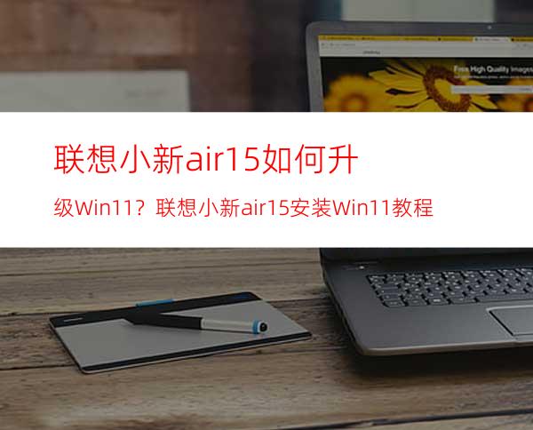 联想小新air15如何升级Win11？联想小新air15安装Win11教程