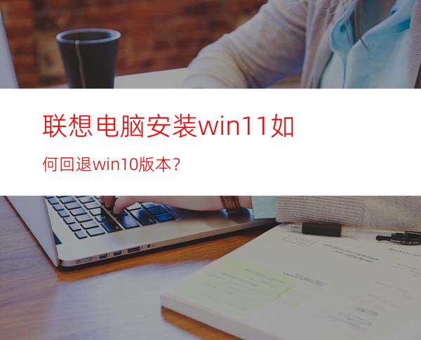 联想电脑安装win11如何回退win10版本？