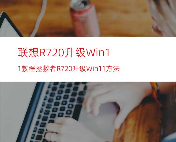 联想R720升级Win11教程拯救者R720升级Win11方法